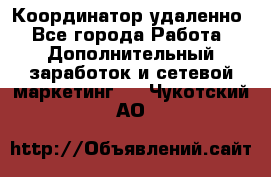 Координатор удаленно - Все города Работа » Дополнительный заработок и сетевой маркетинг   . Чукотский АО